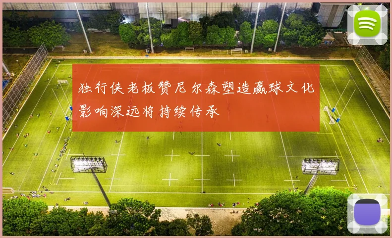 独行侠老板赞尼尔森塑造赢球文化影响深远将持续传承